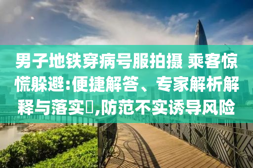 男子地鐵穿病號服拍攝 乘客驚慌躲避:便捷解答、專家解析解釋與落實(shí)?,防范不實(shí)誘導(dǎo)風(fēng)險(xiǎn)