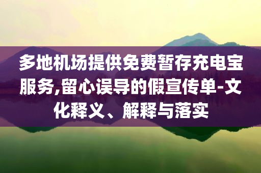 多地機(jī)場提供免費(fèi)暫存充電寶服務(wù),留心誤導(dǎo)的假宣傳單-文化釋義、解釋與落實(shí)