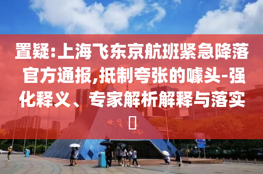 置疑:上海飛東京航班緊急降落 官方通報,抵制夸張的噱頭-強化釋義、專家解析解釋與落實?