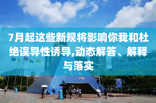 7月起這些新規(guī)將影響你我和杜絕誤導(dǎo)性誘導(dǎo),動(dòng)態(tài)解答、解釋與落實(shí)