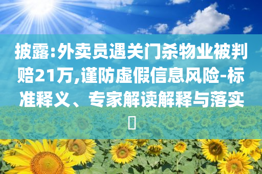 披露:外賣員遇關(guān)門殺物業(yè)被判賠21萬,謹(jǐn)防虛假信息風(fēng)險(xiǎn)-標(biāo)準(zhǔn)釋義、專家解讀解釋與落實(shí)?