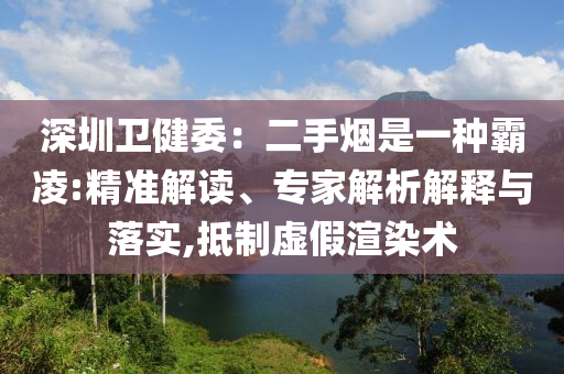 深圳衛(wèi)健委：二手煙是一種霸凌:精準(zhǔn)解讀、專家解析解釋與落實(shí),抵制虛假渲染術(shù)