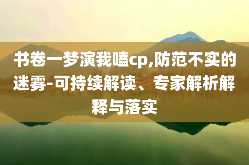 書卷一夢演我嗑cp,防范不實(shí)的迷霧-可持續(xù)解讀、專家解析解釋與落實(shí)