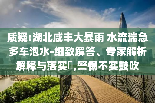 質(zhì)疑:湖北咸豐大暴雨 水流湍急多車泡水-細(xì)致解答、專家解析解釋與落實(shí)?,警惕不實(shí)鼓吹