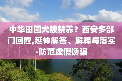 中華田園犬被禁養(yǎng)？西安多部門回應(yīng),延伸解答、解釋與落實(shí)-防范虛假誘騙