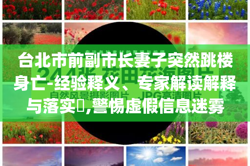 臺北市前副市長妻子突然跳樓身亡-經(jīng)驗(yàn)釋義、專家解讀解釋與落實(shí)?,警惕虛假信息迷霧