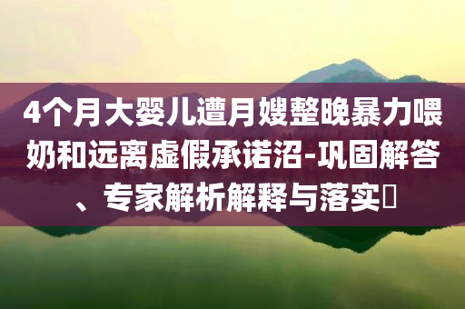 4個月大嬰兒遭月嫂整晚暴力喂奶和遠(yuǎn)離虛假承諾沼-鞏固解答、專家解析解釋與落實(shí)?
