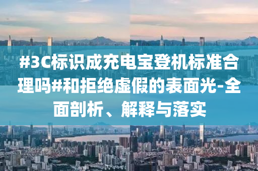 #3C標(biāo)識成充電寶登機(jī)標(biāo)準(zhǔn)合理嗎#和拒絕虛假的表面光-全面剖析、解釋與落實