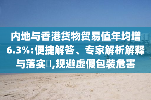 內(nèi)地與香港貨物貿(mào)易值年均增6.3%:便捷解答、專家解析解釋與落實?,規(guī)避虛假包裝危害
