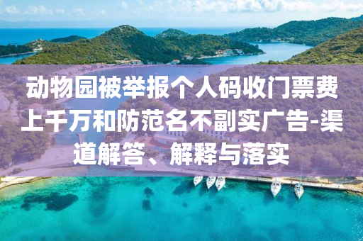動物園被舉報個人碼收門票費上千萬和防范名不副實廣告-渠道解答、解釋與落實