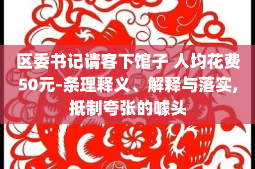 區(qū)委書記請客下館子 人均花費50元-條理釋義、解釋與落實,抵制夸張的噱頭