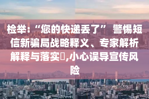 檢舉:“您的快遞丟了” 警惕短信新騙局戰(zhàn)略釋義、專家解析解釋與落實?,小心誤導(dǎo)宣傳風(fēng)險