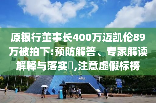 原銀行董事長400萬邁凱倫89萬被拍下:預(yù)防解答、專家解讀解釋與落實(shí)?,注意虛假標(biāo)榜