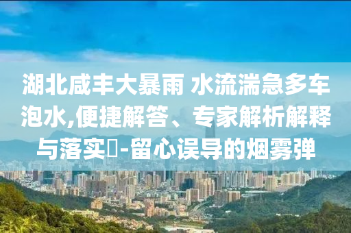 湖北咸豐大暴雨 水流湍急多車泡水,便捷解答、專家解析解釋與落實(shí)?-留心誤導(dǎo)的煙霧彈