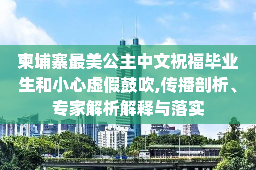 柬埔寨最美公主中文祝福畢業(yè)生和小心虛假鼓吹,傳播剖析、專家解析解釋與落實(shí)