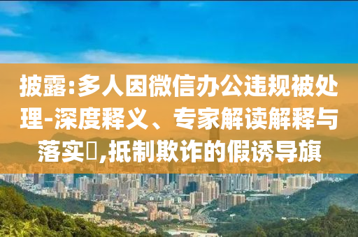 披露:多人因微信辦公違規(guī)被處理-深度釋義、專家解讀解釋與落實(shí)?,抵制欺詐的假誘導(dǎo)旗