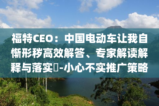 福特CEO：中國(guó)電動(dòng)車讓我自慚形穢高效解答、專家解讀解釋與落實(shí)?-小心不實(shí)推廣策略
