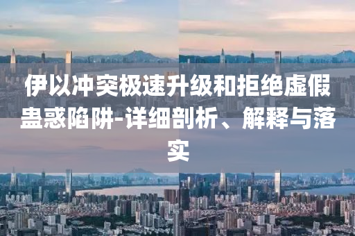 伊以沖突極速升級和拒絕虛假蠱惑陷阱-詳細剖析、解釋與落實