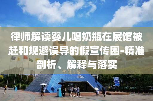 律師解讀嬰兒喝奶瓶在展館被趕和規(guī)避誤導的假宣傳困-精準剖析、解釋與落實