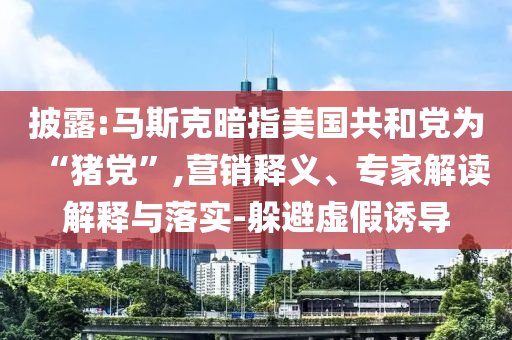 披露:馬斯克暗指美國共和黨為“豬黨”,營銷釋義、專家解讀解釋與落實-躲避虛假誘導