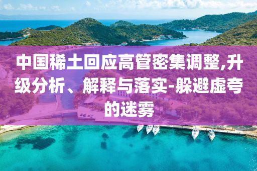 中國稀土回應高管密集調(diào)整,升級分析、解釋與落實-躲避虛夸的迷霧