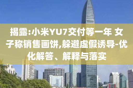 揭露:小米YU7交付等一年 女子稱銷售畫餅,躲避虛假誘導-優(yōu)化解答、解釋與落實