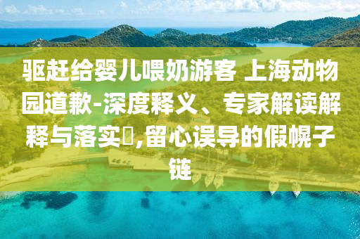 驅(qū)趕給嬰兒喂奶游客 上海動物園道歉-深度釋義、專家解讀解釋與落實?,留心誤導的假幌子鏈