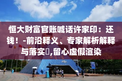 恒大財(cái)富官賬喊話許家?。哼€錢！-前沿釋義、專家解析解釋與落實(shí)?,留心虛假渲染