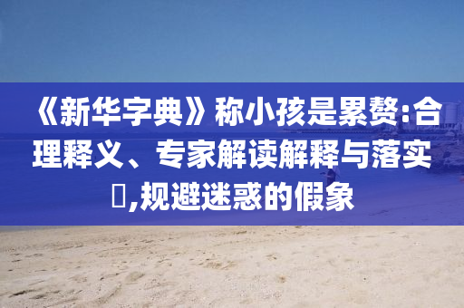 《新華字典》稱小孩是累贅:合理釋義、專家解讀解釋與落實(shí)?,規(guī)避迷惑的假象