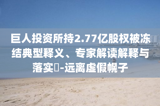 巨人投資所持2.77億股權(quán)被凍結(jié)典型釋義、專家解讀解釋與落實(shí)?-遠(yuǎn)離虛假幌子