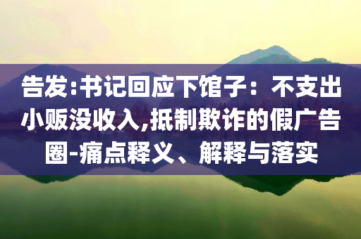 告發(fā):書(shū)記回應(yīng)下館子：不支出小販沒(méi)收入,抵制欺詐的假?gòu)V告圈-痛點(diǎn)釋義、解釋與落實(shí)