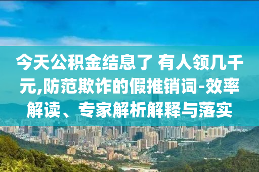 今天公積金結(jié)息了 有人領(lǐng)幾千元,防范欺詐的假推銷詞-效率解讀、專家解析解釋與落實(shí)