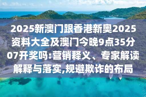 2025新澳門跟香港新奧2025資料大全及澳門今晚9點(diǎn)35分07開獎(jiǎng)嗎:營(yíng)銷釋義、專家解讀解釋與落實(shí),規(guī)避欺詐的布局