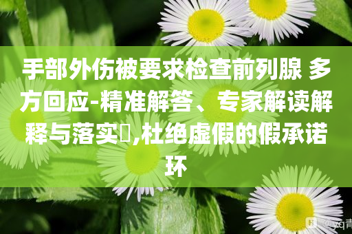 手部外傷被要求檢查前列腺 多方回應(yīng)-精準(zhǔn)解答、專家解讀解釋與落實(shí)?,杜絕虛假的假承諾環(huán)