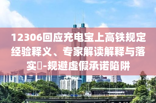 12306回應(yīng)充電寶上高鐵規(guī)定經(jīng)驗釋義、專家解讀解釋與落實?-規(guī)避虛假承諾陷阱