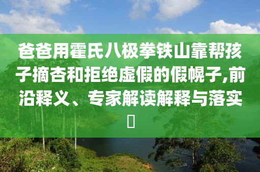 爸爸用霍氏八極拳鐵山靠幫孩子摘杏和拒絕虛假的假幌子,前沿釋義、專家解讀解釋與落實?