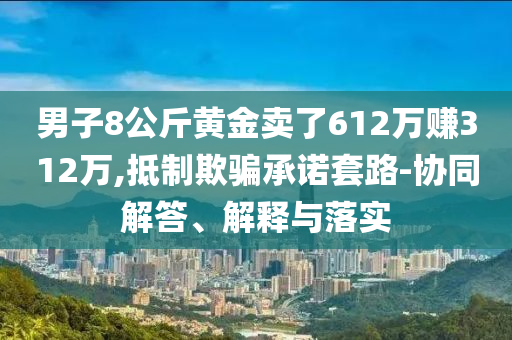男子8公斤黃金賣了612萬賺312萬,抵制欺騙承諾套路-協(xié)同解答、解釋與落實