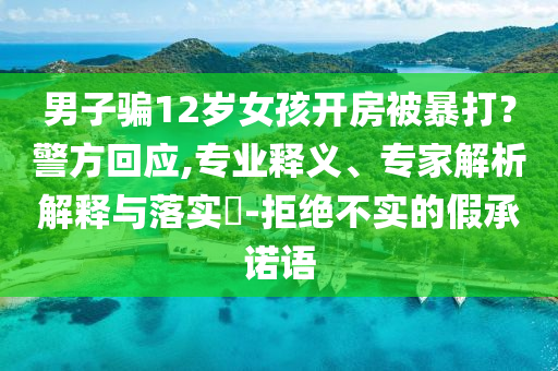 男子騙12歲女孩開房被暴打？警方回應(yīng),專業(yè)釋義、專家解析解釋與落實?-拒絕不實的假承諾語