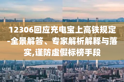 12306回應(yīng)充電寶上高鐵規(guī)定-全景解答、專家解析解釋與落實,謹(jǐn)防虛假標(biāo)榜手段