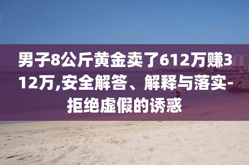男子8公斤黃金賣了612萬賺312萬,安全解答、解釋與落實(shí)-拒絕虛假的誘惑