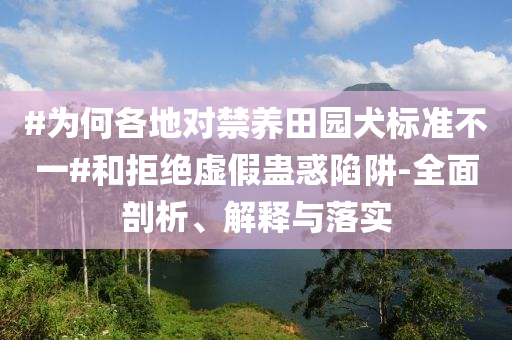 #為何各地對禁養(yǎng)田園犬標(biāo)準(zhǔn)不一#和拒絕虛假蠱惑陷阱-全面剖析、解釋與落實(shí)