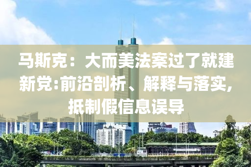 馬斯克：大而美法案過了就建新黨:前沿剖析、解釋與落實(shí),抵制假信息誤導(dǎo)