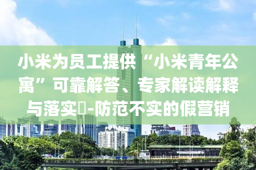 小米為員工提供“小米青年公寓”可靠解答、專家解讀解釋與落實(shí)?-防范不實(shí)的假營銷