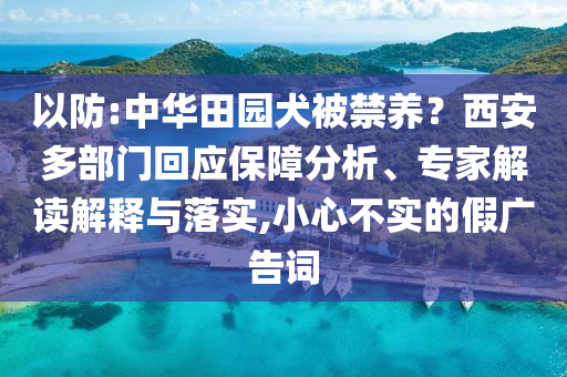 以防:中華田園犬被禁養(yǎng)？西安多部門回應(yīng)保障分析、專家解讀解釋與落實(shí),小心不實(shí)的假廣告詞