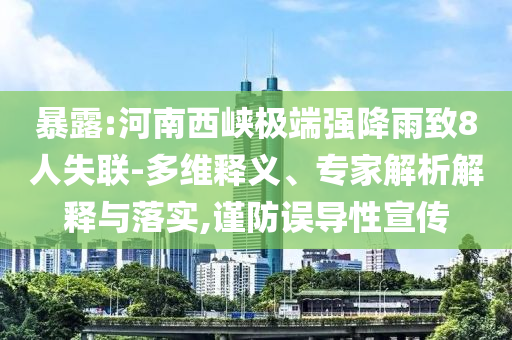 暴露:河南西峽極端強(qiáng)降雨致8人失聯(lián)-多維釋義、專家解析解釋與落實(shí),謹(jǐn)防誤導(dǎo)性宣傳