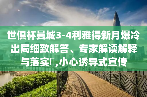 世俱杯曼城3-4利雅得新月爆冷出局細(xì)致解答、專家解讀解釋與落實(shí)?,小心誘導(dǎo)式宣傳
