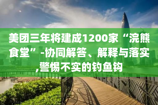 美團(tuán)三年將建成1200家“浣熊食堂”-協(xié)同解答、解釋與落實(shí),警惕不實(shí)的釣魚鉤