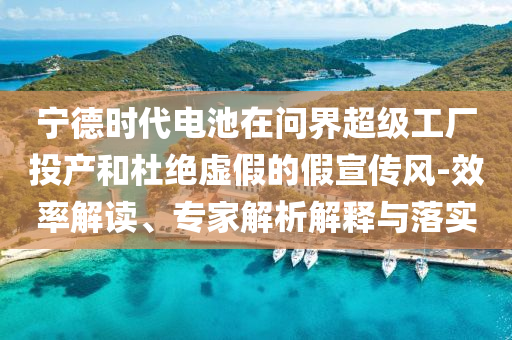 寧德時(shí)代電池在問界超級(jí)工廠投產(chǎn)和杜絕虛假的假宣傳風(fēng)-效率解讀、專家解析解釋與落實(shí)