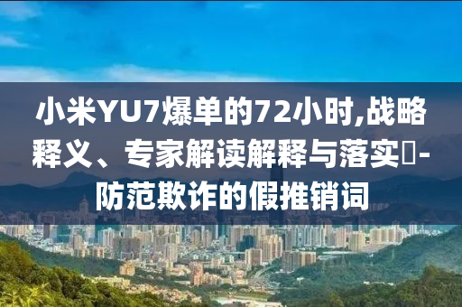 小米YU7爆單的72小時(shí),戰(zhàn)略釋義、專家解讀解釋與落實(shí)?-防范欺詐的假推銷詞