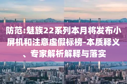 防范:魅族22系列本月將發(fā)布小屏機(jī)和注意虛假標(biāo)榜-本質(zhì)釋義、專家解析解釋與落實(shí)